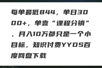 每单最低844，单日3000+，单靠“课程分销”，月入10万都只是一个小目标，知识付费YYDS百度网盘下载