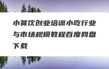 小餐饮创业培训小吃行业与市场规模教程百度网盘下载