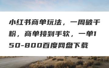 小红书商单玩法，一周破千粉，商单接到手软，一单150-800百度网盘下载