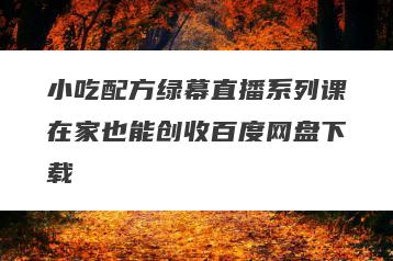 小吃配方绿幕直播系列课在家也能创收百度网盘下载
