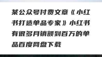 某公众号付费文章《小红书打造单品专家》小红书有很多月销额到百万的单品百度网盘下载