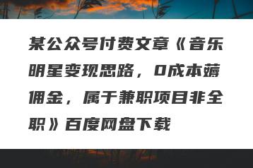某公众号付费文章《音乐明星变现思路，0成本薅佣金，属于兼职项目非全职》百度网盘下载