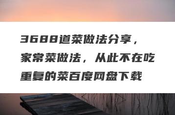 3688道菜做法分享，家常菜做法，从此不在吃重复的菜百度网盘下载