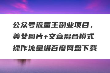 公众号流量主副业项目，美女图片+文章混合模式操作流量爆百度网盘下载