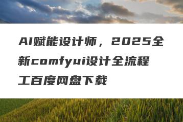 AI赋能设计师，2025全新comfyui设计全流程工百度网盘下载
