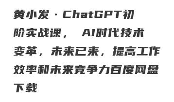 黄小发·ChatGPT初阶实战课，​AI时代技术变革，未来已来，提高工作效率和未来竞争力百度网盘下载