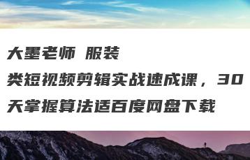 大墨老师・服装类短视频剪辑实战速成课，30天掌握算法适百度网盘下载