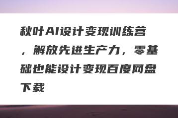秋叶AI设计变现训练营，解放先进生产力，零基础也能设计变现百度网盘下载