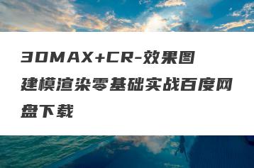 3DMAX+CR-效果图建模渲染零基础实战百度网盘下载