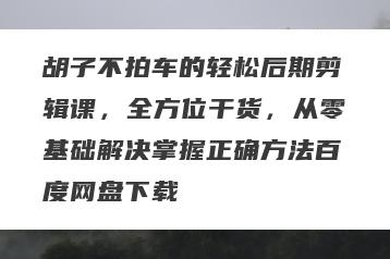 胡子不拍车的轻松后期剪辑课，全方位干货，从零基础解决掌握正确方法百度网盘下载
