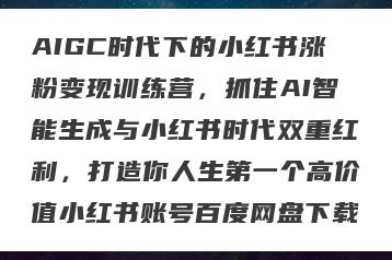 AIGC时代下的小红书涨粉变现训练营，抓住AI智能生成与小红书时代双重红利，打造你人生第一个高价值小红书账号百度网盘下载