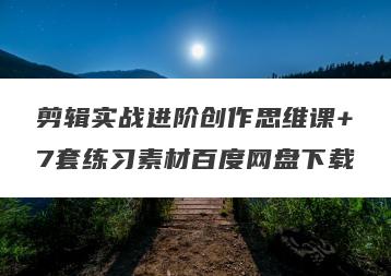 剪辑实战进阶创作思维课+7套练习素材百度网盘下载