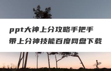 ppt大神上分攻略手把手带上分神技能百度网盘下载