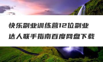 快乐副业训练营12位副业达人联手指南百度网盘下载