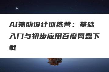 AI辅助设计训练营：基础入门与初步应用百度网盘下载