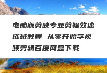 电脑版剪映专业剪辑效速成班教程 从零开始学视频剪辑百度网盘下载