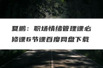 夏鹏：职场情绪管理课必修课6节课百度网盘下载