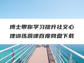 博士带你学习提升社交心理训练营课百度网盘下载