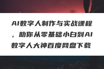 AI数字人制作与实战课程，助你从零基础小白到AI数字人大神百度网盘下载