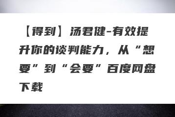 【得到】汤君健-有效提升你的谈判能力,从“想要”到“会要”百度网盘下载