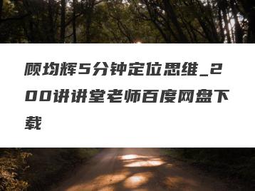 顾均辉5分钟定位思维_200讲讲堂老师百度网盘下载