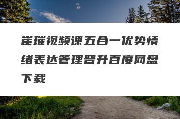 崔璀视频课五合一优势情绪表达管理晋升百度网盘下载