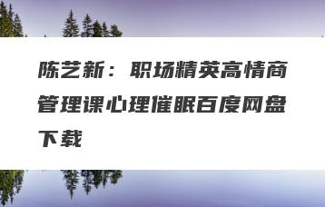 陈艺新：职场精英高情商管理课心理催眠百度网盘下载