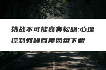 挑战不可能嘉宾松明:心理控制教程百度网盘下载