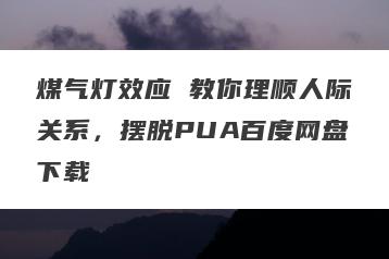 煤气灯效应 教你理顺人际关系，摆脱PUA百度网盘下载