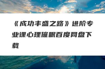 《成功丰盛之路》进阶专业课心理催眠百度网盘下载