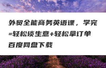 外贸全能商务英语课，学完=轻松谈生意+轻松拿订单百度网盘下载