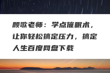 顾歌老师：学点催眠术，让你轻松搞定压力，搞定人生百度网盘下载