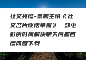 社交光谱-景颜主讲《社交名片谈话掌握》一部电影的时间解决聊天问题百度网盘下载