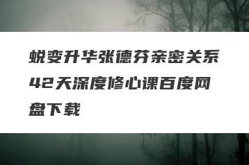 蜕变升华张德芬亲密关系42天深度修心课百度网盘下载