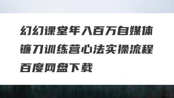 幻幻课堂年入百万自媒体镰刀训练营心法实操流程百度网盘下载