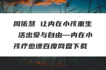 周依慧 让内在小孩重生 活出爱与自由—内在小孩疗愈课百度网盘下载