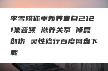 李雪陪你重新养育自己121集音频 滋养关系 修复创伤 灵性修行百度网盘下载