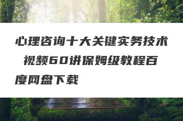 心理咨询十大关键实务技术 视频60讲保姆级教程百度网盘下载