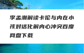 李孟潮解读卡伦与内在小孩对话化解内心冲突百度网盘下载