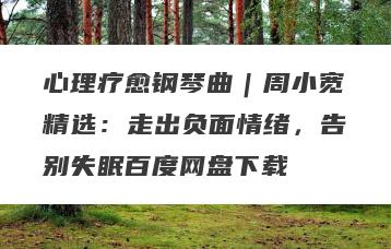 心理疗愈钢琴曲｜周小宽精选：走出负面情绪，告别失眠百度网盘下载