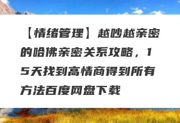 【情绪管理】越吵越亲密的哈佛亲密关系攻略，15天找到高情商得到所有方法百度网盘下载