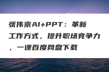 张伟崇AI+PPT：革新工作方式，提升职场竞争力，一课百度网盘下载