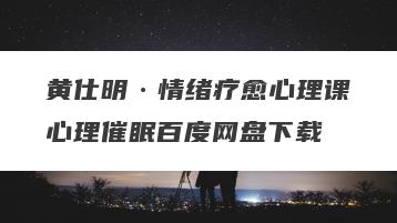黄仕明·情绪疗愈心理课心理催眠百度网盘下载