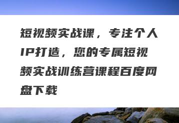 短视频实战课，专注个人IP打造，您的专属短视频实战训练营课程百度网盘下载