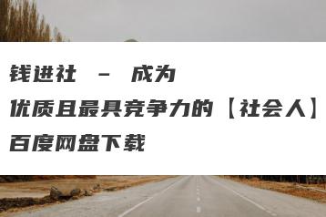 钱进社 – 成为优质且最具竞争力的【社会人】百度网盘下载