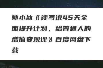 帅小冰《读写说45天全面提升计划，给普通人的增值变现课》百度网盘下载