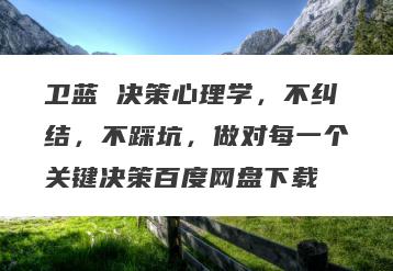 卫蓝 决策心理学，不纠结，不踩坑，做对每一个关键决策百度网盘下载