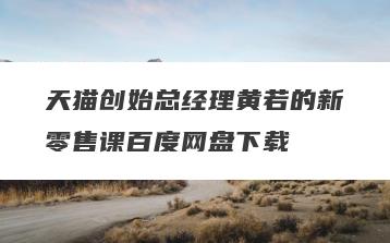 天猫创始总经理黄若的新零售课百度网盘下载