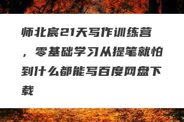 师北宸21天写作训练营，零基础学习从提笔就怕到什么都能写百度网盘下载