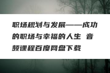 职场规划与发展――成功的职场与幸福的人生 音频课程百度网盘下载
